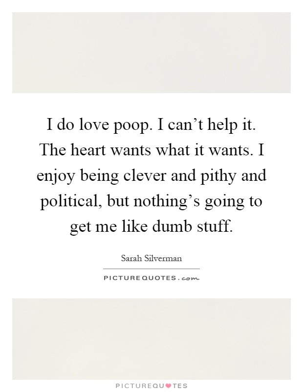 I do love poop. I can't help it. The heart wants what it wants. I enjoy being clever and pithy and political, but nothing's going to get me like dumb stuff Picture Quote #1