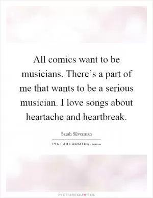 All comics want to be musicians. There’s a part of me that wants to be a serious musician. I love songs about heartache and heartbreak Picture Quote #1