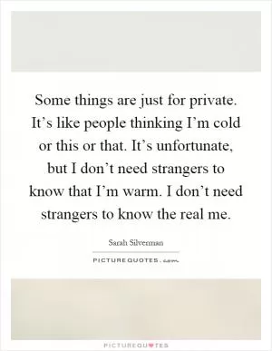 Some things are just for private. It’s like people thinking I’m cold or this or that. It’s unfortunate, but I don’t need strangers to know that I’m warm. I don’t need strangers to know the real me Picture Quote #1
