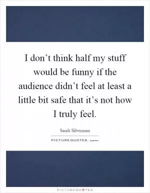 I don’t think half my stuff would be funny if the audience didn’t feel at least a little bit safe that it’s not how I truly feel Picture Quote #1