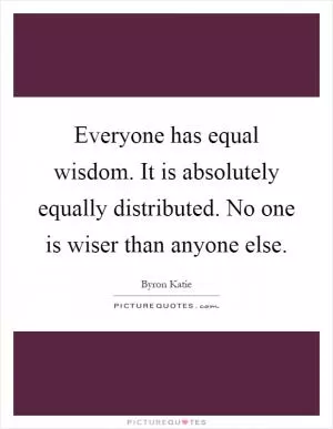 Everyone has equal wisdom. It is absolutely equally distributed. No one is wiser than anyone else Picture Quote #1