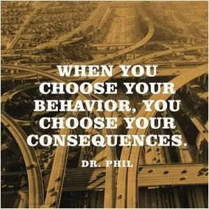 When you choose your behavior, you choose your consequences Picture Quote #1