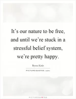 It’s our nature to be free, and until we’re stuck in a stressful belief system, we’re pretty happy Picture Quote #1