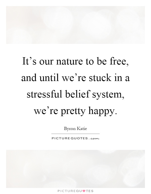 It's our nature to be free, and until we're stuck in a stressful belief system, we're pretty happy Picture Quote #1