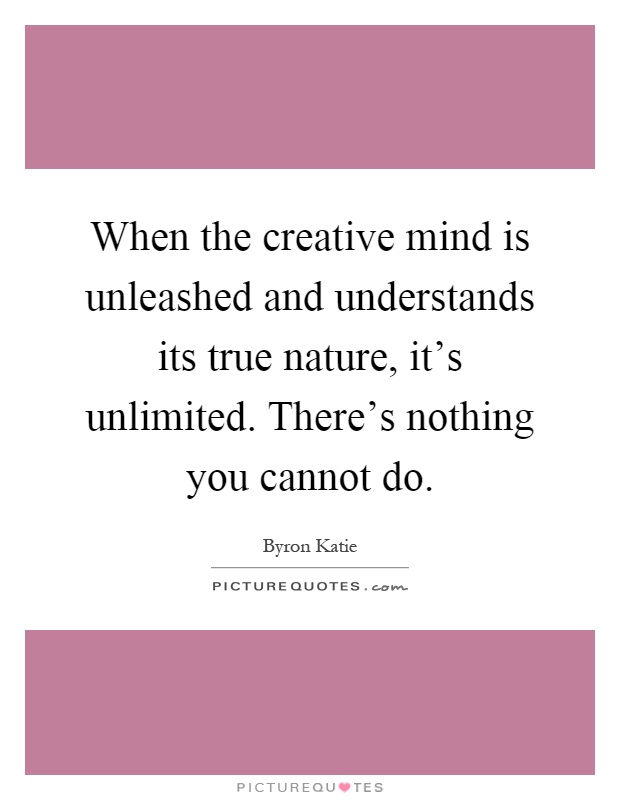 When the creative mind is unleashed and understands its true nature, it's unlimited. There's nothing you cannot do Picture Quote #1