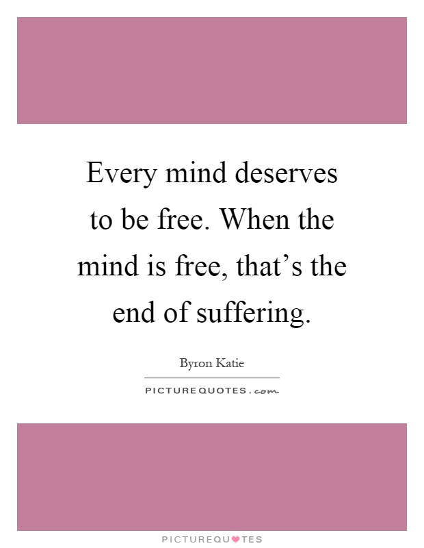 Every mind deserves to be free. When the mind is free, that's the end of suffering Picture Quote #1