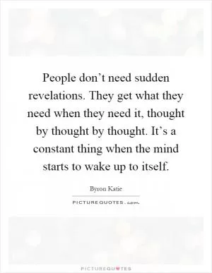 People don’t need sudden revelations. They get what they need when they need it, thought by thought by thought. It’s a constant thing when the mind starts to wake up to itself Picture Quote #1