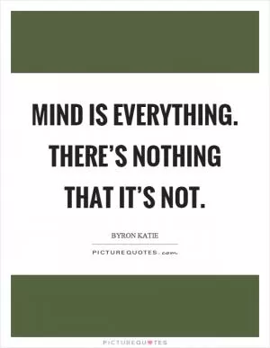 Mind is everything. There’s nothing that it’s not Picture Quote #1