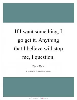 If I want something, I go get it. Anything that I believe will stop me, I question Picture Quote #1