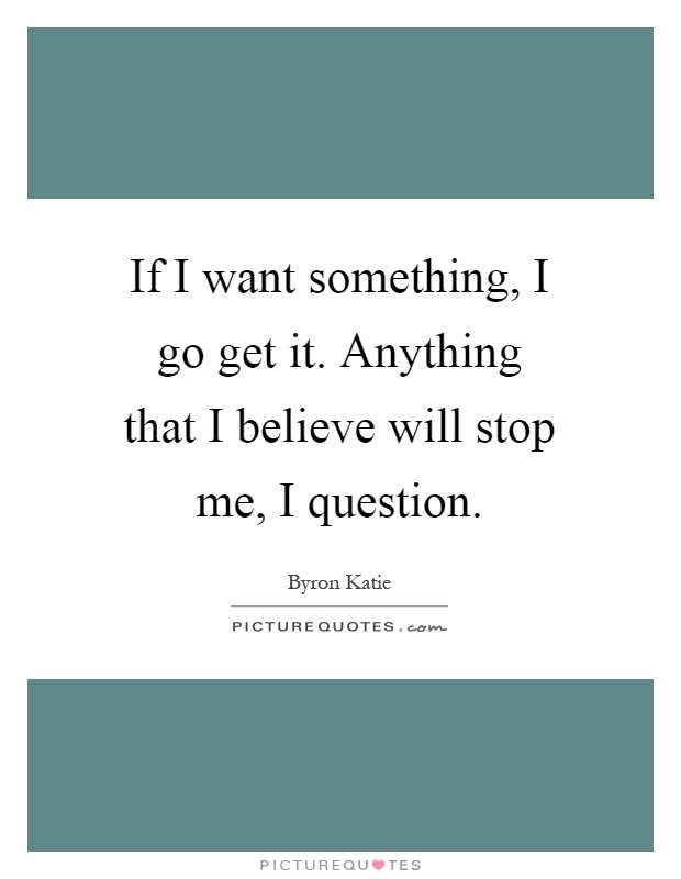 If I want something, I go get it. Anything that I believe will stop me, I question Picture Quote #1
