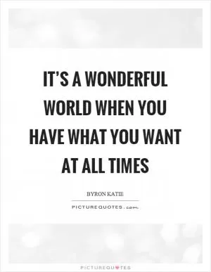 It’s a wonderful world when you have what you want at all times Picture Quote #1