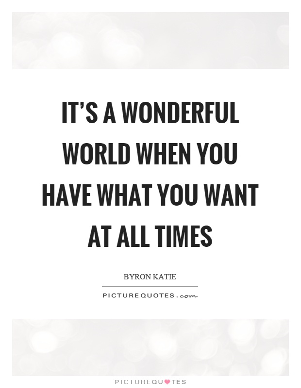 It's a wonderful world when you have what you want at all times Picture Quote #1