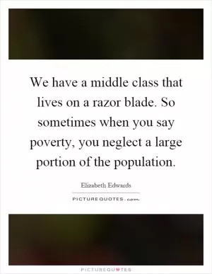 We have a middle class that lives on a razor blade. So sometimes when you say poverty, you neglect a large portion of the population Picture Quote #1