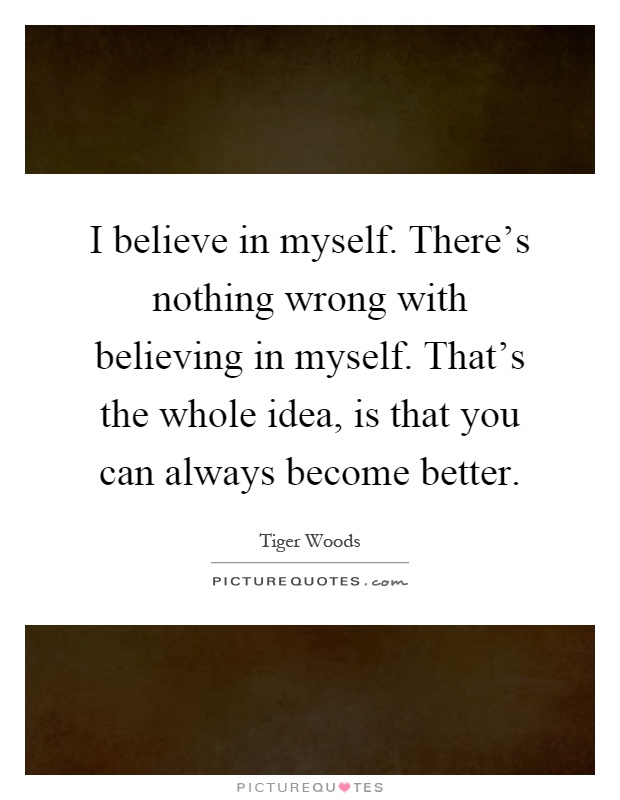 I believe in myself. There's nothing wrong with believing in myself. That's the whole idea, is that you can always become better Picture Quote #1