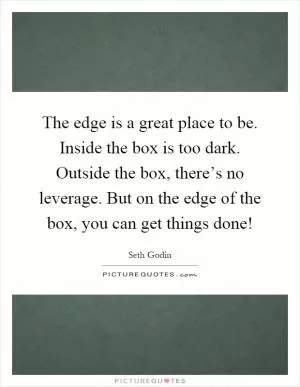 The edge is a great place to be. Inside the box is too dark. Outside the box, there’s no leverage. But on the edge of the box, you can get things done! Picture Quote #1