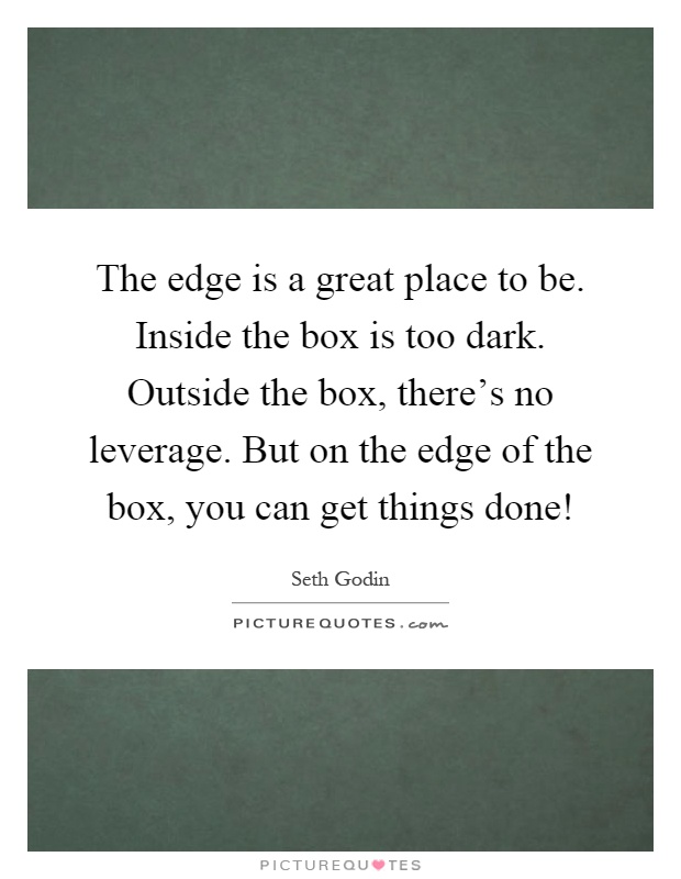 The edge is a great place to be. Inside the box is too dark. Outside the box, there's no leverage. But on the edge of the box, you can get things done! Picture Quote #1