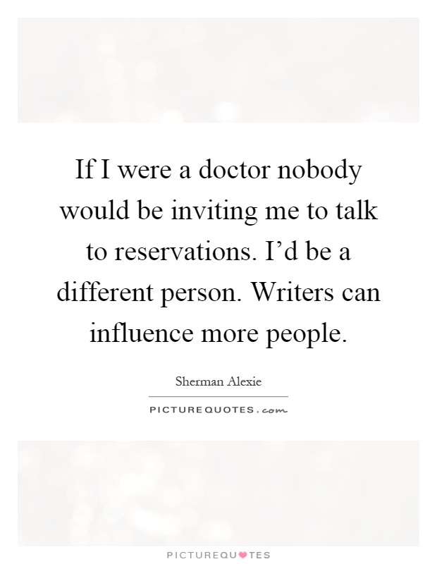 If I were a doctor nobody would be inviting me to talk to reservations. I'd be a different person. Writers can influence more people Picture Quote #1