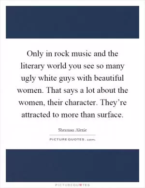 Only in rock music and the literary world you see so many ugly white guys with beautiful women. That says a lot about the women, their character. They’re attracted to more than surface Picture Quote #1