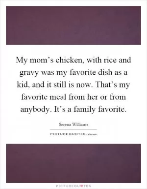 My mom’s chicken, with rice and gravy was my favorite dish as a kid, and it still is now. That’s my favorite meal from her or from anybody. It’s a family favorite Picture Quote #1