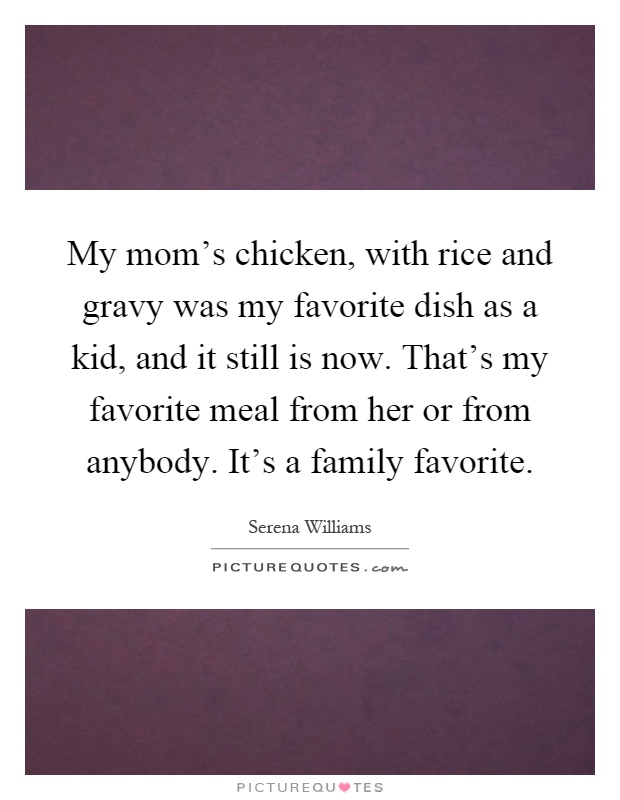 My mom's chicken, with rice and gravy was my favorite dish as a kid, and it still is now. That's my favorite meal from her or from anybody. It's a family favorite Picture Quote #1