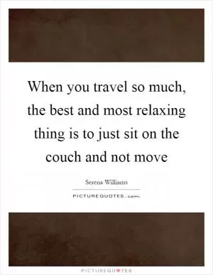 When you travel so much, the best and most relaxing thing is to just sit on the couch and not move Picture Quote #1