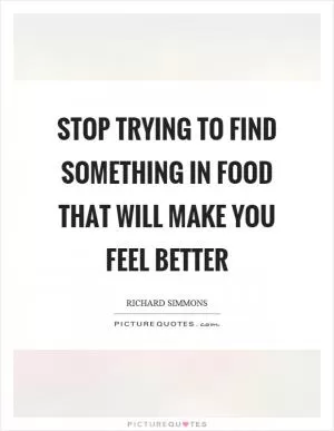 Stop trying to find something in food that will make you feel better Picture Quote #1