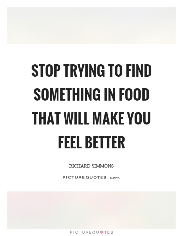 Stop trying to find something in food that will make you feel better Picture Quote #1
