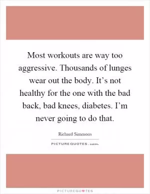 Most workouts are way too aggressive. Thousands of lunges wear out the body. It’s not healthy for the one with the bad back, bad knees, diabetes. I’m never going to do that Picture Quote #1