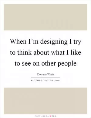 When I’m designing I try to think about what I like to see on other people Picture Quote #1