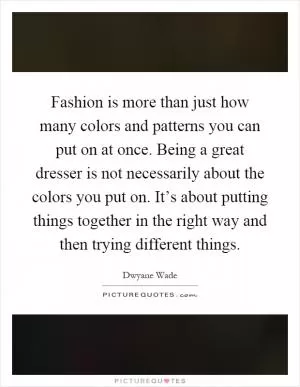 Fashion is more than just how many colors and patterns you can put on at once. Being a great dresser is not necessarily about the colors you put on. It’s about putting things together in the right way and then trying different things Picture Quote #1