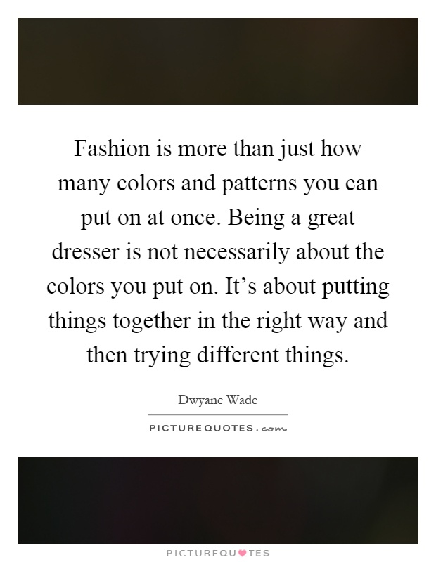 Fashion is more than just how many colors and patterns you can put on at once. Being a great dresser is not necessarily about the colors you put on. It's about putting things together in the right way and then trying different things Picture Quote #1