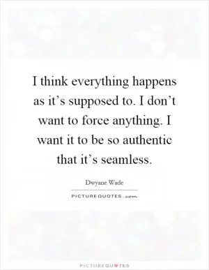 I think everything happens as it’s supposed to. I don’t want to force anything. I want it to be so authentic that it’s seamless Picture Quote #1