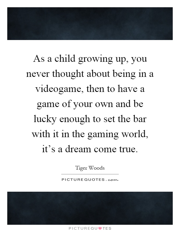 As a child growing up, you never thought about being in a videogame, then to have a game of your own and be lucky enough to set the bar with it in the gaming world, it's a dream come true Picture Quote #1