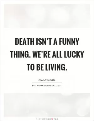 Death isn’t a funny thing. We’re all lucky to be living Picture Quote #1