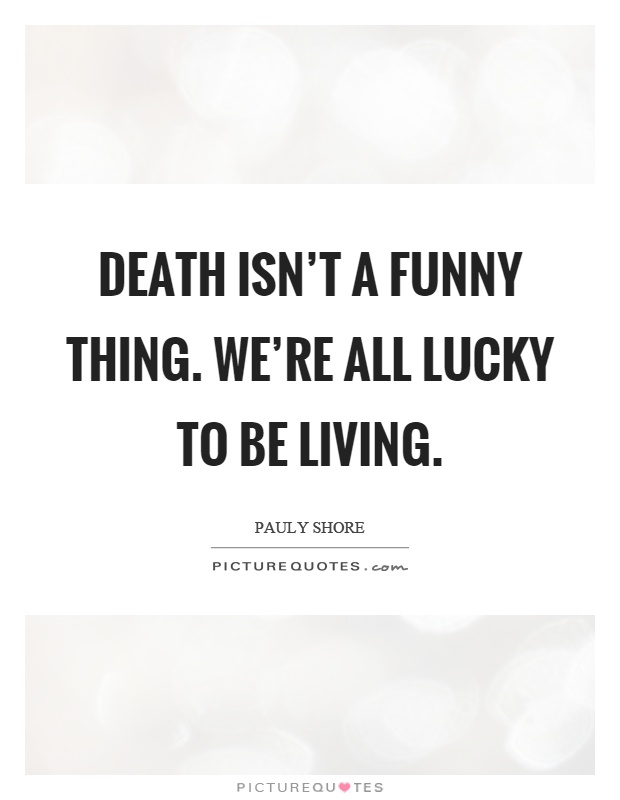 Death isn't a funny thing. We're all lucky to be living Picture Quote #1