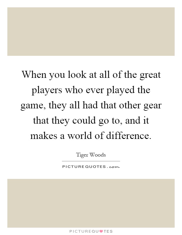 When you look at all of the great players who ever played the game, they all had that other gear that they could go to, and it makes a world of difference Picture Quote #1