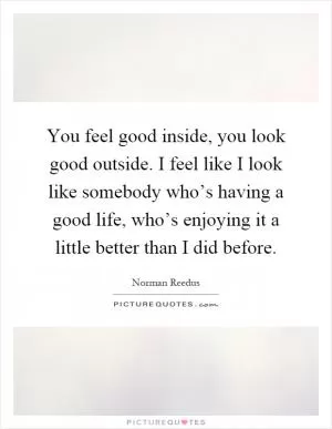 You feel good inside, you look good outside. I feel like I look like somebody who’s having a good life, who’s enjoying it a little better than I did before Picture Quote #1