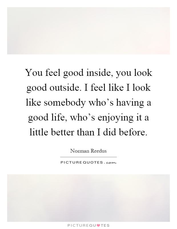 You feel good inside, you look good outside. I feel like I look like somebody who's having a good life, who's enjoying it a little better than I did before Picture Quote #1