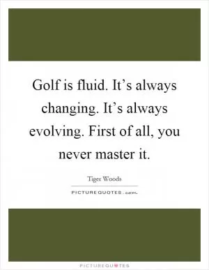 Golf is fluid. It’s always changing. It’s always evolving. First of all, you never master it Picture Quote #1