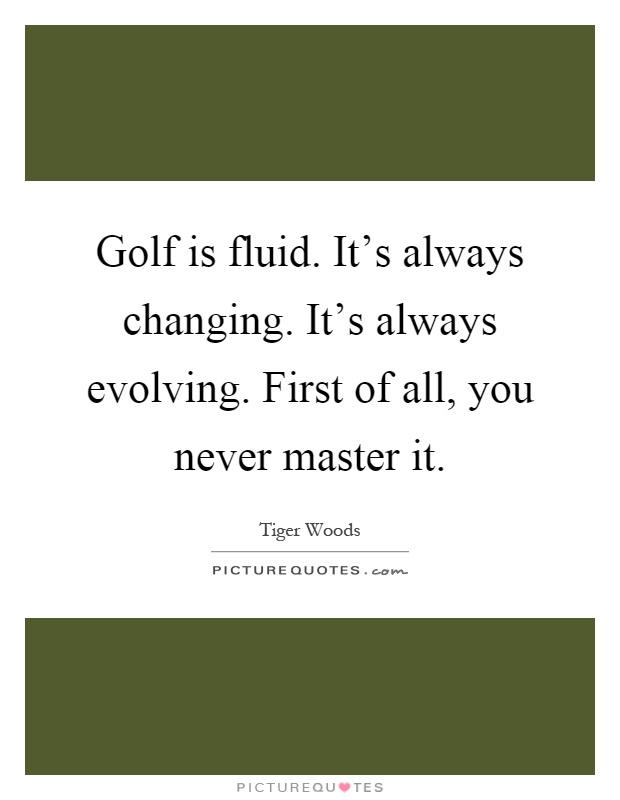 Golf is fluid. It's always changing. It's always evolving. First of all, you never master it Picture Quote #1