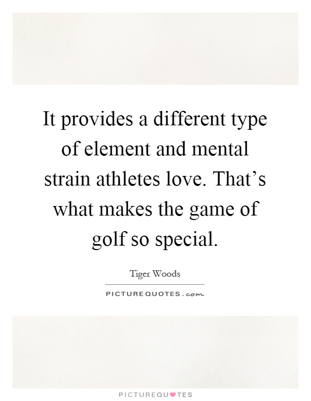 It provides a different type of element and mental strain athletes love. That's what makes the game of golf so special Picture Quote #1