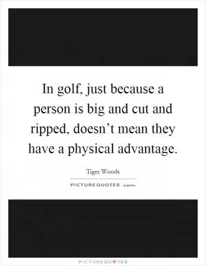 In golf, just because a person is big and cut and ripped, doesn’t mean they have a physical advantage Picture Quote #1