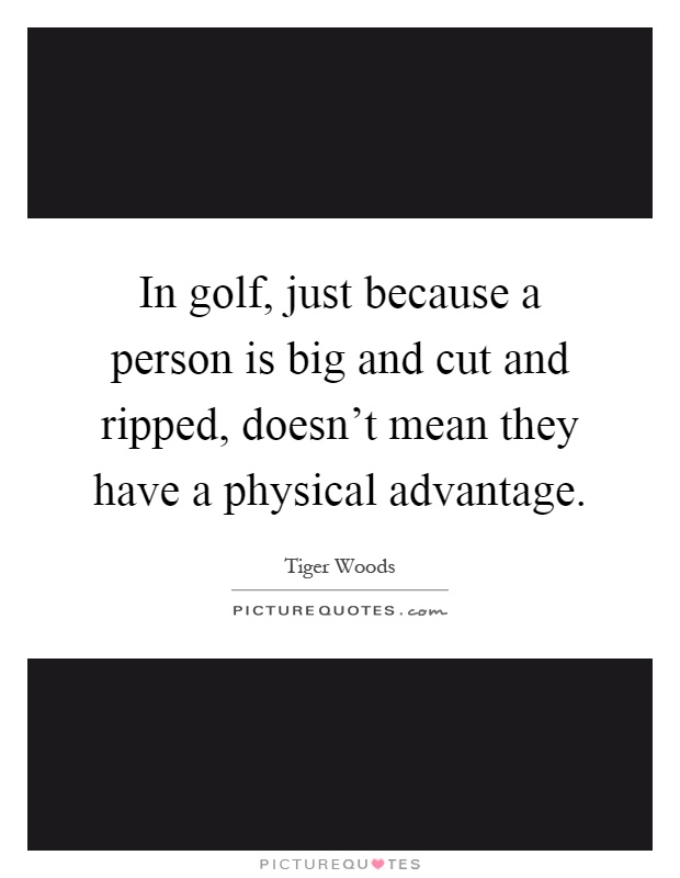In golf, just because a person is big and cut and ripped, doesn't mean they have a physical advantage Picture Quote #1