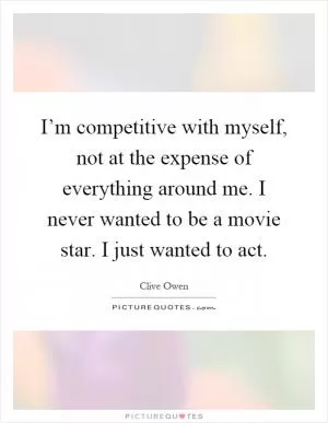 I’m competitive with myself, not at the expense of everything around me. I never wanted to be a movie star. I just wanted to act Picture Quote #1