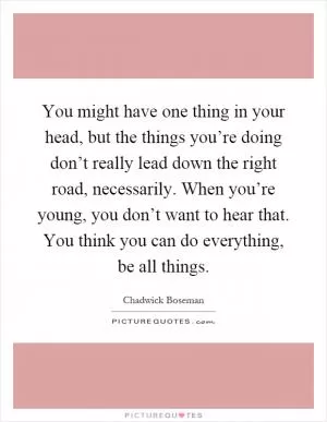 You might have one thing in your head, but the things you’re doing don’t really lead down the right road, necessarily. When you’re young, you don’t want to hear that. You think you can do everything, be all things Picture Quote #1
