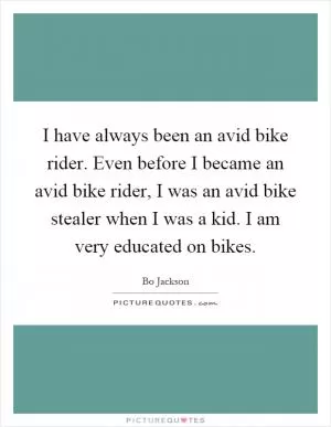 I have always been an avid bike rider. Even before I became an avid bike rider, I was an avid bike stealer when I was a kid. I am very educated on bikes Picture Quote #1
