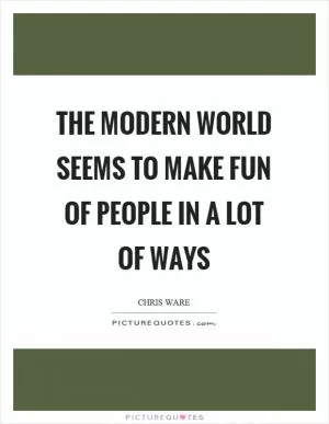 The modern world seems to make fun of people in a lot of ways Picture Quote #1