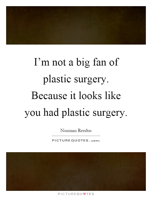 I'm not a big fan of plastic surgery. Because it looks like you had plastic surgery Picture Quote #1