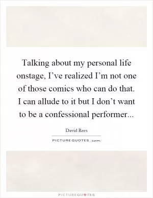 Talking about my personal life onstage, I’ve realized I’m not one of those comics who can do that. I can allude to it but I don’t want to be a confessional performer Picture Quote #1