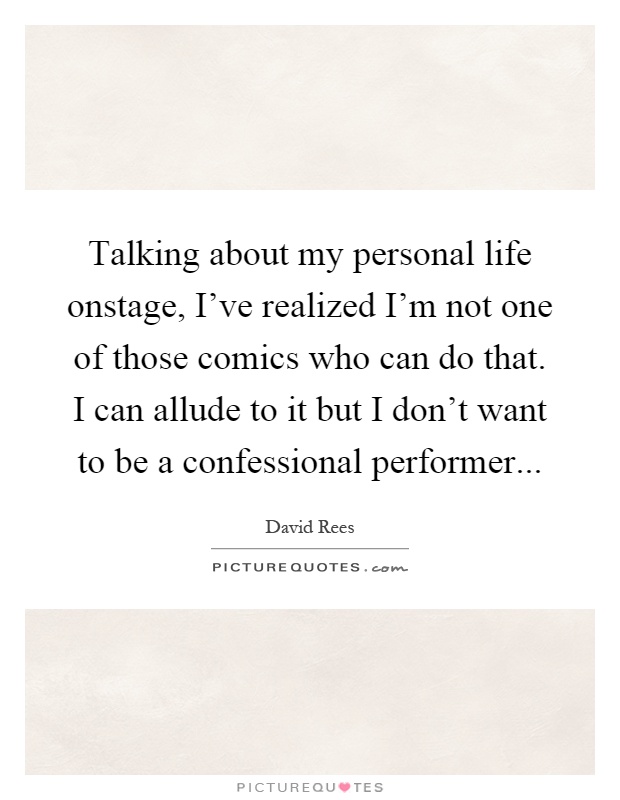 Talking about my personal life onstage, I've realized I'm not one of those comics who can do that. I can allude to it but I don't want to be a confessional performer Picture Quote #1